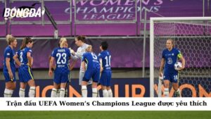  Trận đấu UEFA Women’s Champions League được yêu thích
